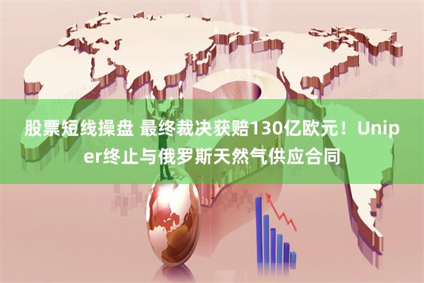 股票短线操盘 最终裁决获赔130亿欧元！Uniper终止与俄罗斯天然气供应合同