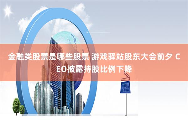 金融类股票是哪些股票 游戏驿站股东大会前夕 CEO披露持股比例下降