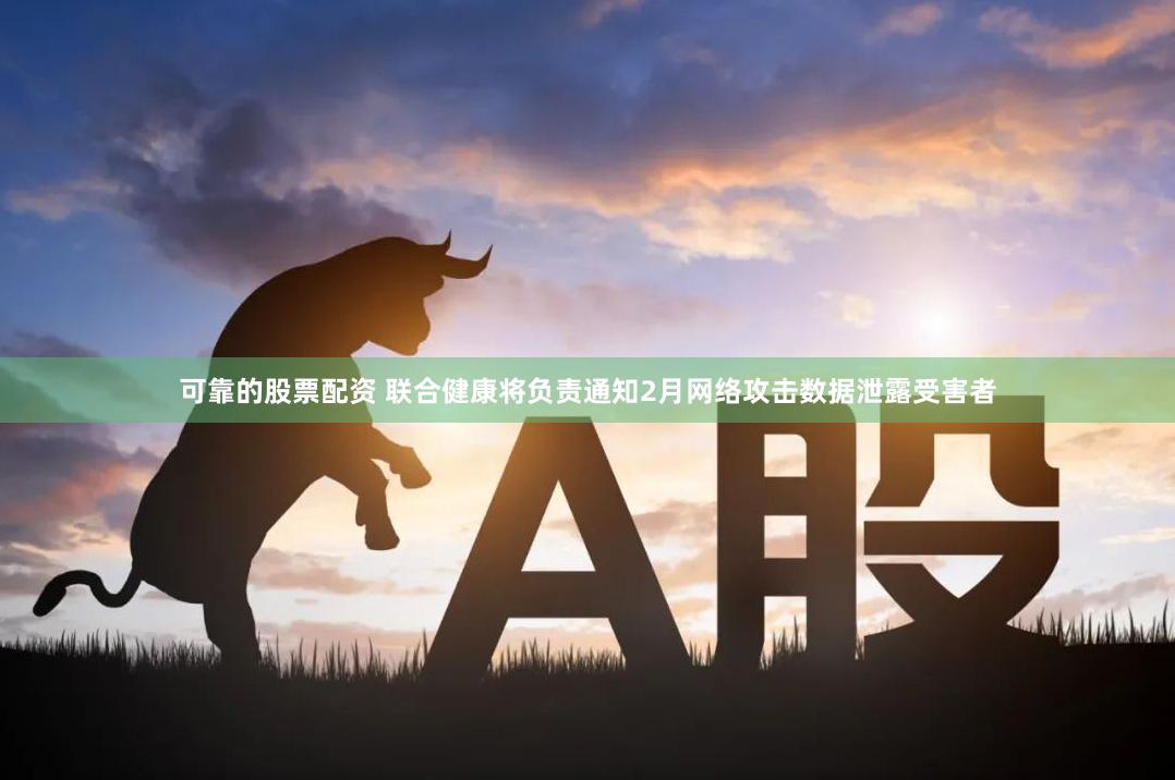 可靠的股票配资 联合健康将负责通知2月网络攻击数据泄露受害者