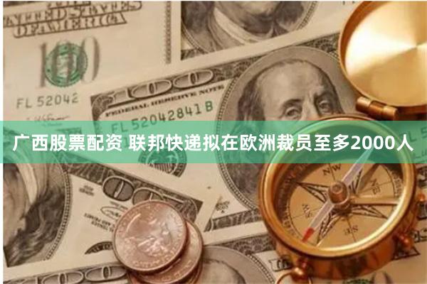 广西股票配资 联邦快递拟在欧洲裁员至多2000人