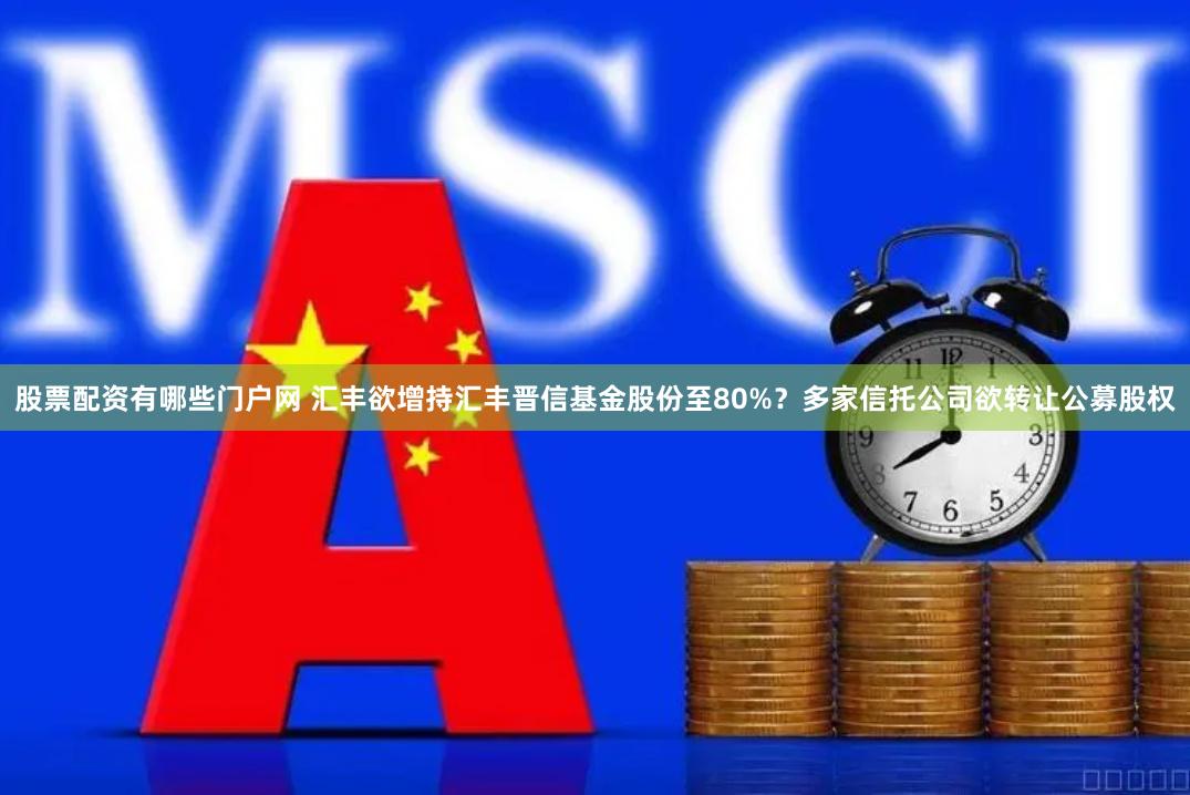 股票配资有哪些门户网 汇丰欲增持汇丰晋信基金股份至80%？多家信托公司欲转让公募股权