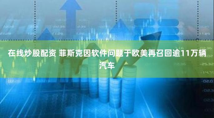 在线炒股配资 菲斯克因软件问题于欧美再召回逾11万辆汽车