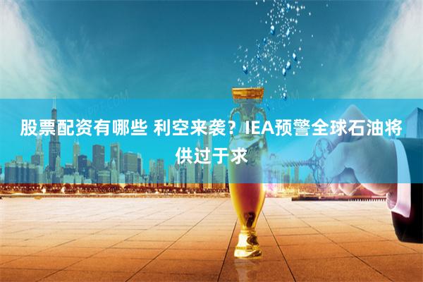 股票配资有哪些 利空来袭？IEA预警全球石油将供过于求