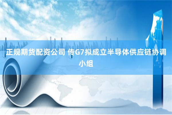 正规期货配资公司 传G7拟成立半导体供应链协调小组