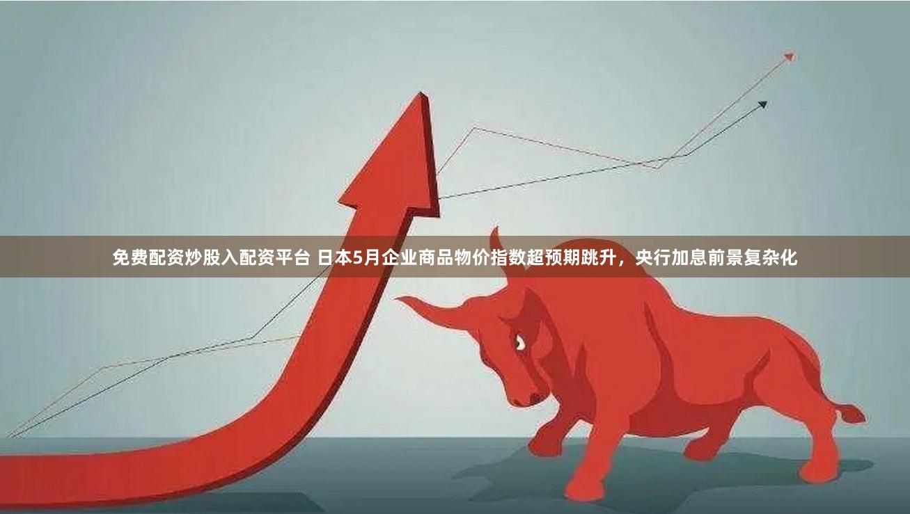免费配资炒股入配资平台 日本5月企业商品物价指数超预期跳升，央行加息前景复杂化