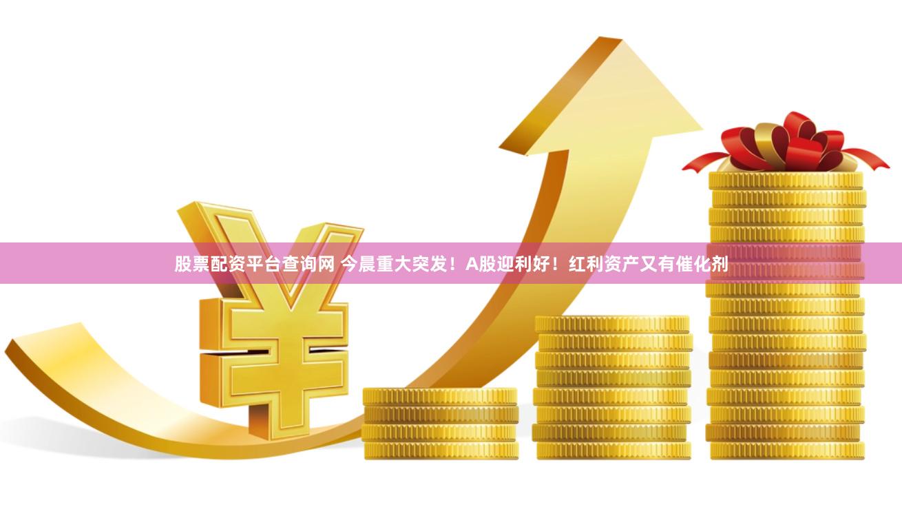 股票配资平台查询网 今晨重大突发！A股迎利好！红利资产又有催化剂