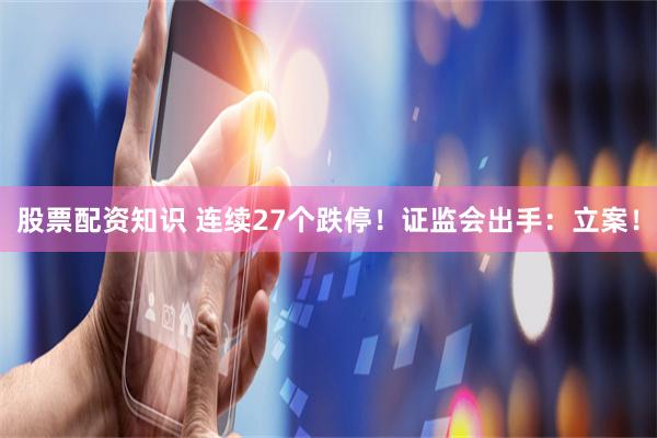 股票配资知识 连续27个跌停！证监会出手：立案！