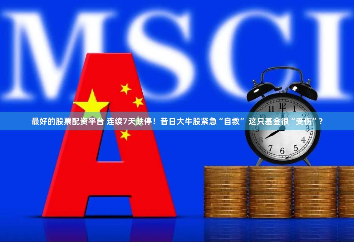 最好的股票配资平台 连续7天跌停！昔日大牛股紧急“自救” 这只基金很“受伤”？
