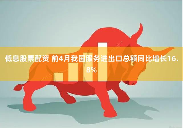 低息股票配资 前4月我国服务进出口总额同比增长16.8%