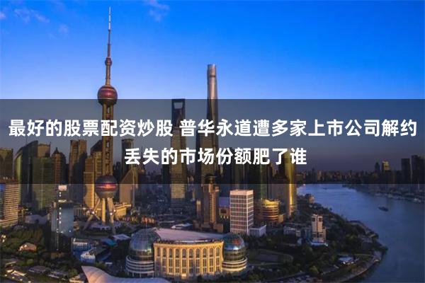 最好的股票配资炒股 普华永道遭多家上市公司解约 丢失的市场份额肥了谁