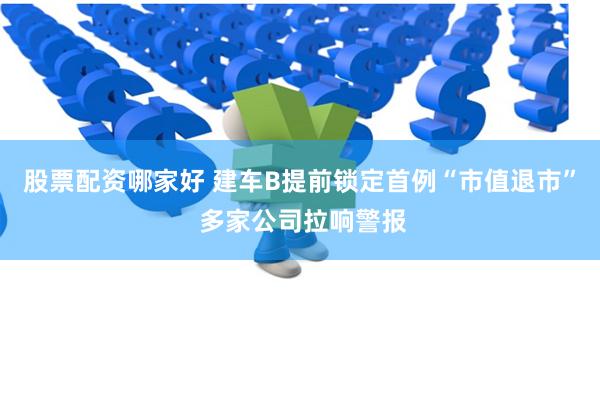 股票配资哪家好 建车B提前锁定首例“市值退市” 多家公司拉响警报