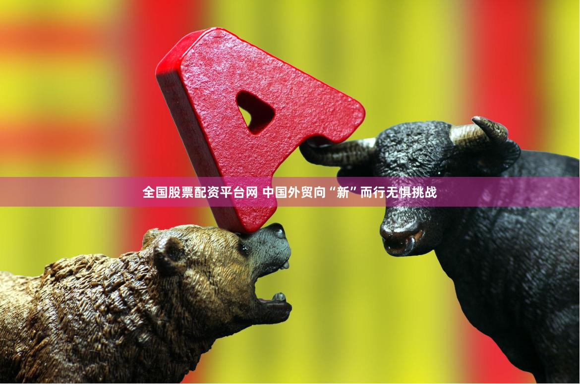 全国股票配资平台网 中国外贸向“新”而行无惧挑战