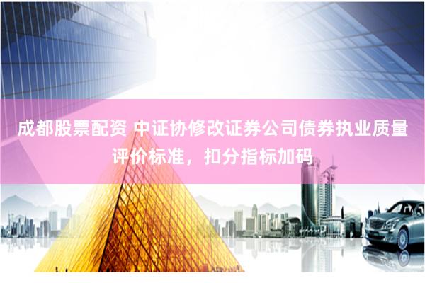成都股票配资 中证协修改证券公司债券执业质量评价标准，扣分指标加码