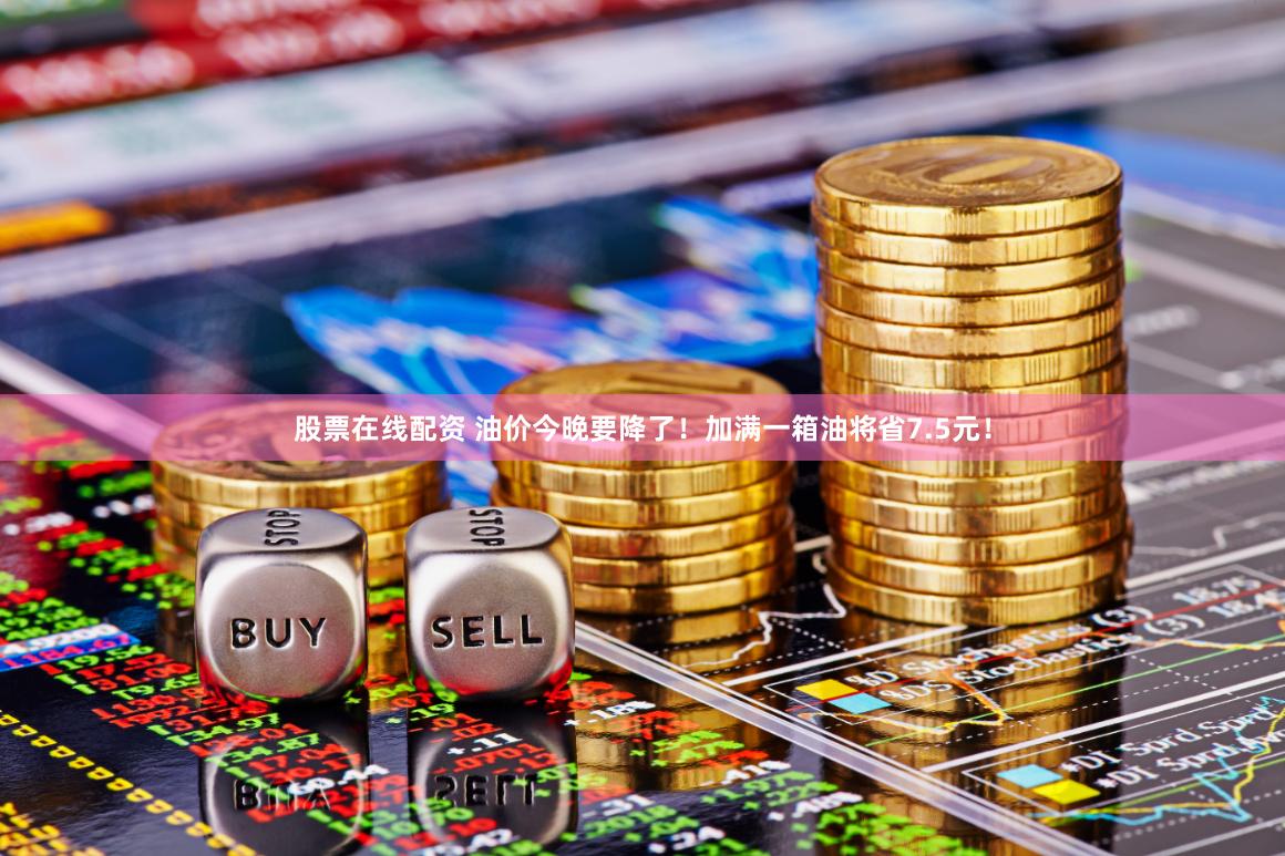 股票在线配资 油价今晚要降了！加满一箱油将省7.5元！