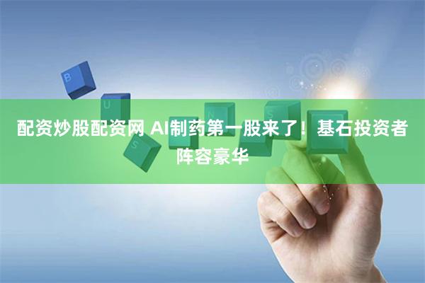 配资炒股配资网 AI制药第一股来了！基石投资者阵容豪华