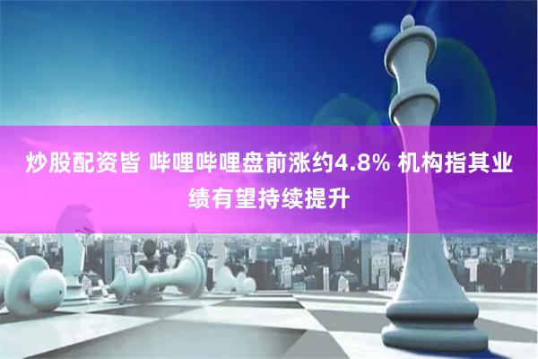 炒股配资皆 哔哩哔哩盘前涨约4.8% 机构指其业绩有望持续提升