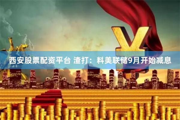 西安股票配资平台 渣打：料美联储9月开始减息