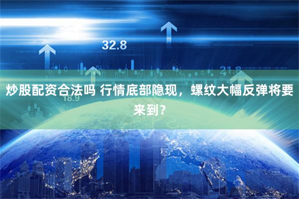 炒股配资合法吗 行情底部隐现，螺纹大幅反弹将要来到？
