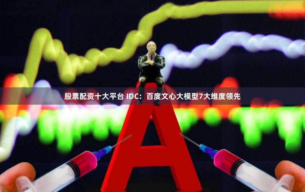 股票配资十大平台 IDC：百度文心大模型7大维度领先
