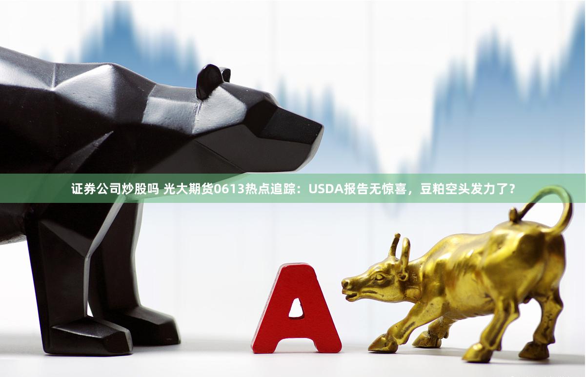 证券公司炒股吗 光大期货0613热点追踪：USDA报告无惊喜，豆粕空头发力了？