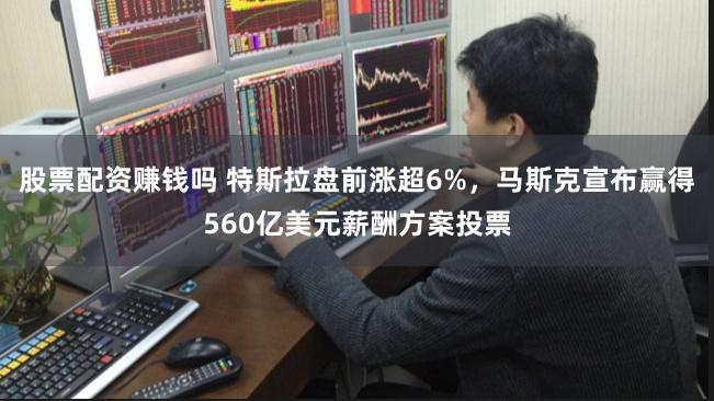 股票配资赚钱吗 特斯拉盘前涨超6%，马斯克宣布赢得560亿美元薪酬方案投票