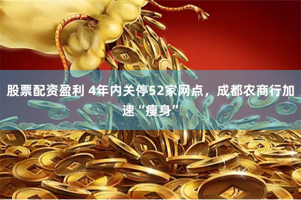 股票配资盈利 4年内关停52家网点，成都农商行加速“瘦身”