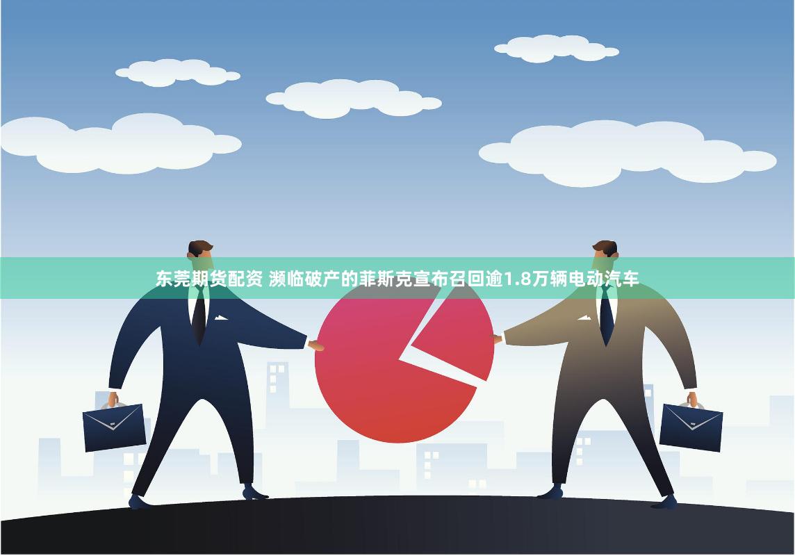 东莞期货配资 濒临破产的菲斯克宣布召回逾1.8万辆电动汽车
