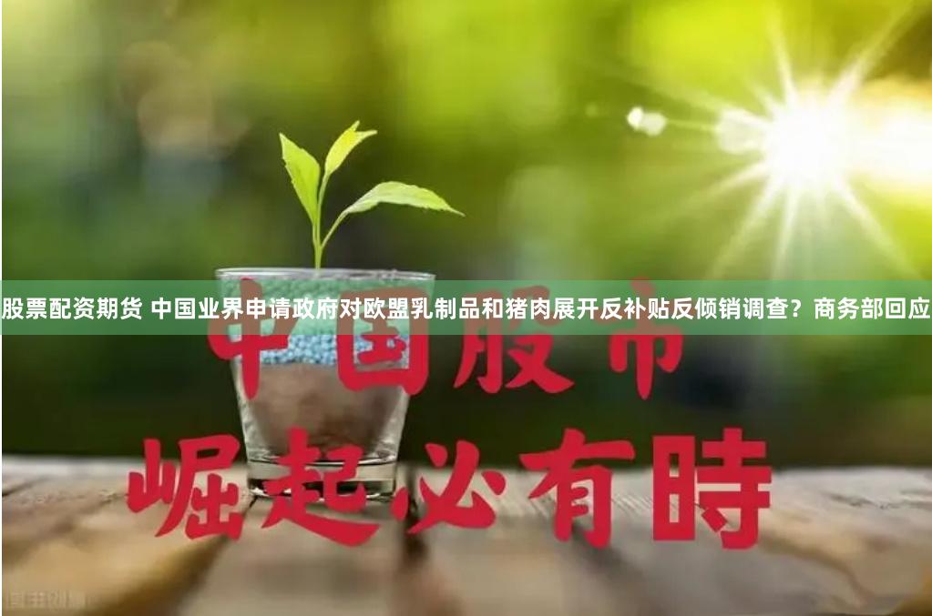 股票配资期货 中国业界申请政府对欧盟乳制品和猪肉展开反补贴反倾销调查？商务部回应
