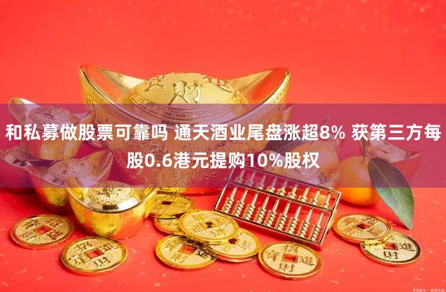 和私募做股票可靠吗 通天酒业尾盘涨超8% 获第三方每股0.6港元提购10%股权