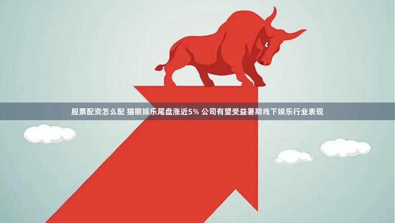股票配资怎么配 猫眼娱乐尾盘涨近5% 公司有望受益暑期线下娱乐行业表现