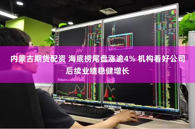 内蒙古期货配资 海底捞尾盘涨逾4% 机构看好公司后续业绩稳健增长