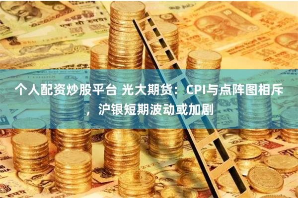 个人配资炒股平台 光大期货：CPI与点阵图相斥，沪银短期波动或加剧