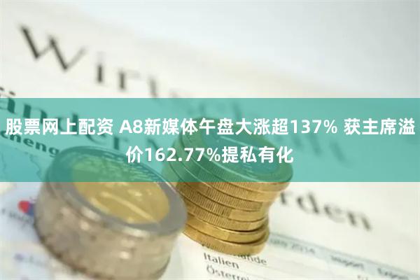 股票网上配资 A8新媒体午盘大涨超137% 获主席溢价162.77%提私有化