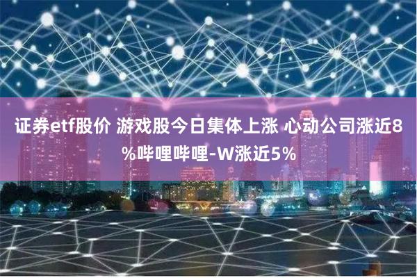 证券etf股价 游戏股今日集体上涨 心动公司涨近8%哔哩哔哩-W涨近5%
