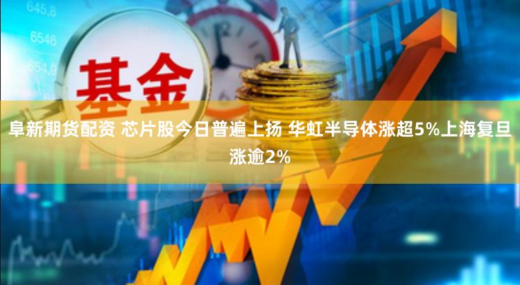 阜新期货配资 芯片股今日普遍上扬 华虹半导体涨超5%上海复旦涨逾2%