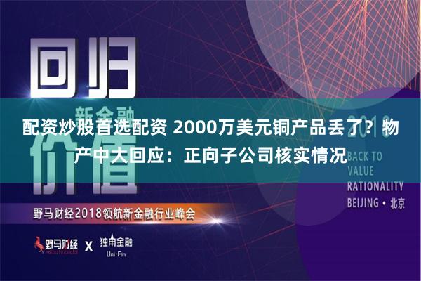 配资炒股首选配资 2000万美元铜产品丢了？物产中大回应：正向子公司核实情况