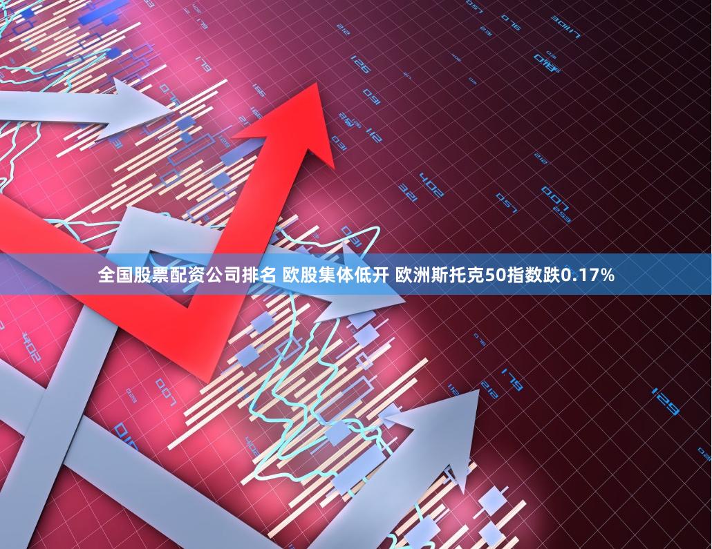 全国股票配资公司排名 欧股集体低开 欧洲斯托克50指数跌0.17%