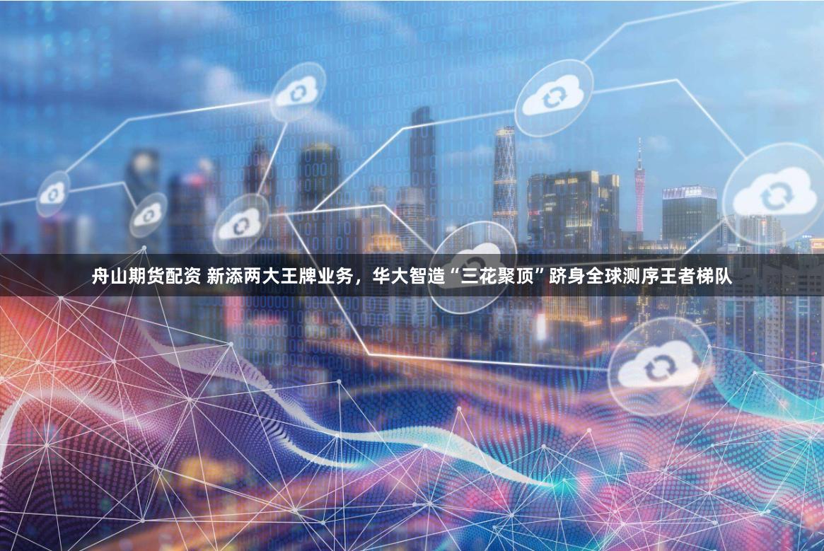 舟山期货配资 新添两大王牌业务，华大智造“三花聚顶”跻身全球测序王者梯队