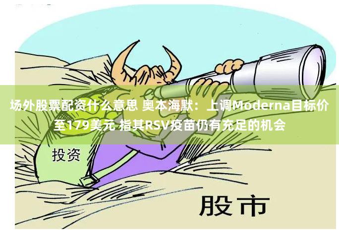 场外股票配资什么意思 奥本海默：上调Moderna目标价至179美元 指其RSV疫苗仍有充足的机会