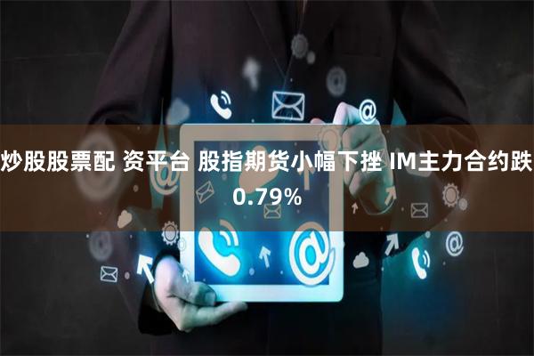 炒股股票配 资平台 股指期货小幅下挫 IM主力合约跌0.79%
