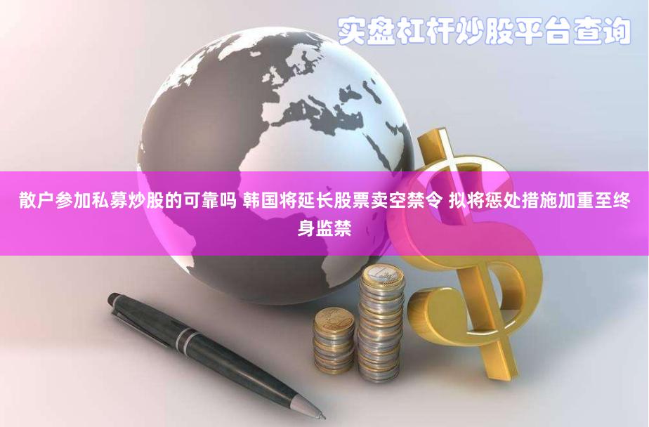 散户参加私募炒股的可靠吗 韩国将延长股票卖空禁令 拟将惩处措施加重至终身监禁