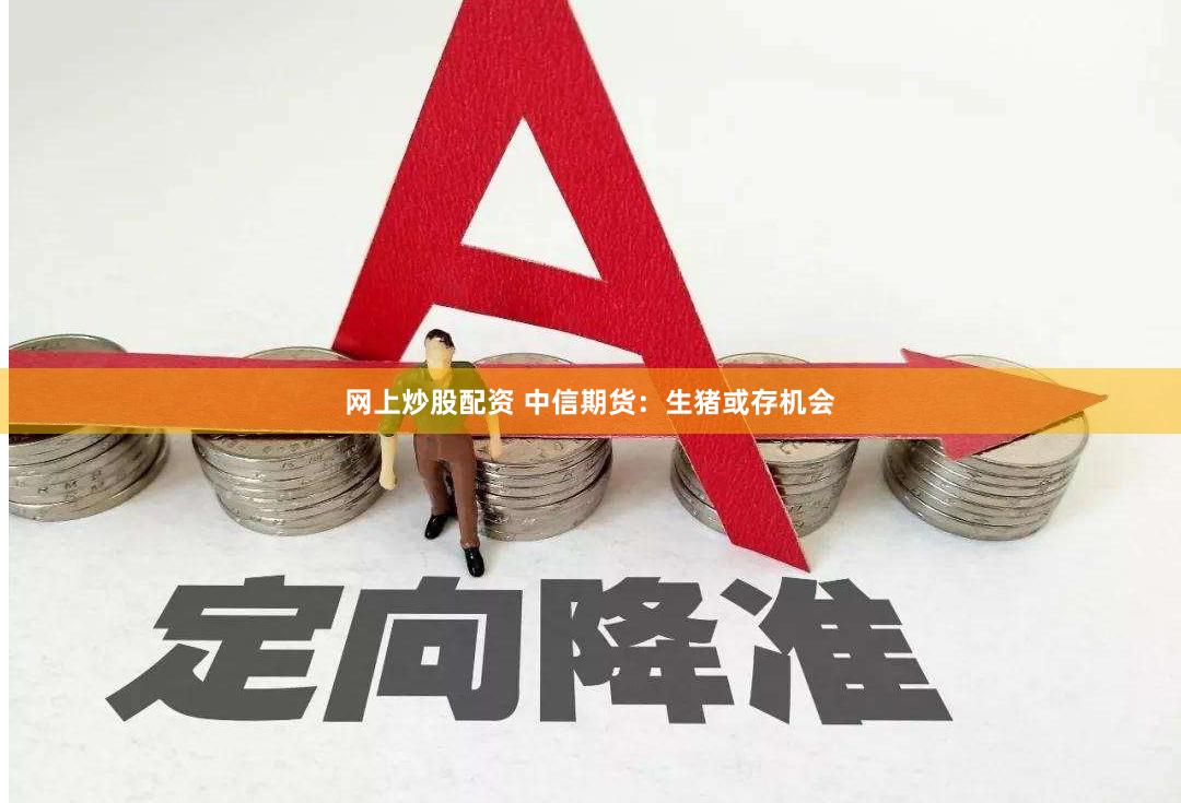 网上炒股配资 中信期货：生猪或存机会