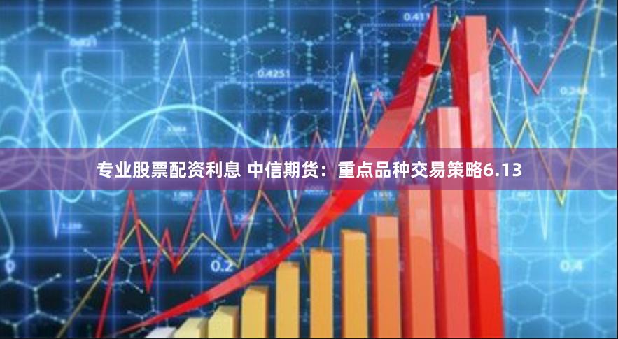 专业股票配资利息 中信期货：重点品种交易策略6.13