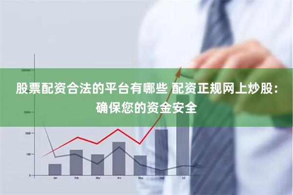 股票配资合法的平台有哪些 配资正规网上炒股：确保您的资金安全