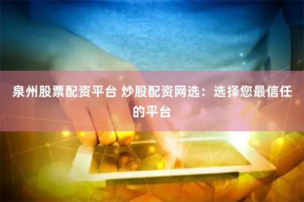 泉州股票配资平台 炒股配资网选：选择您最信任的平台