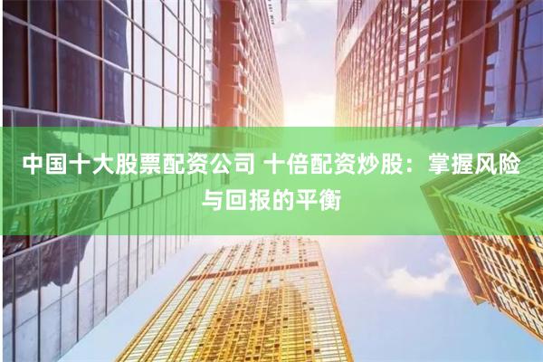 中国十大股票配资公司 十倍配资炒股：掌握风险与回报的平衡