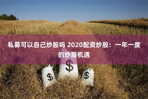私募可以自己炒股吗 2020配资炒股：一年一度的炒股机遇