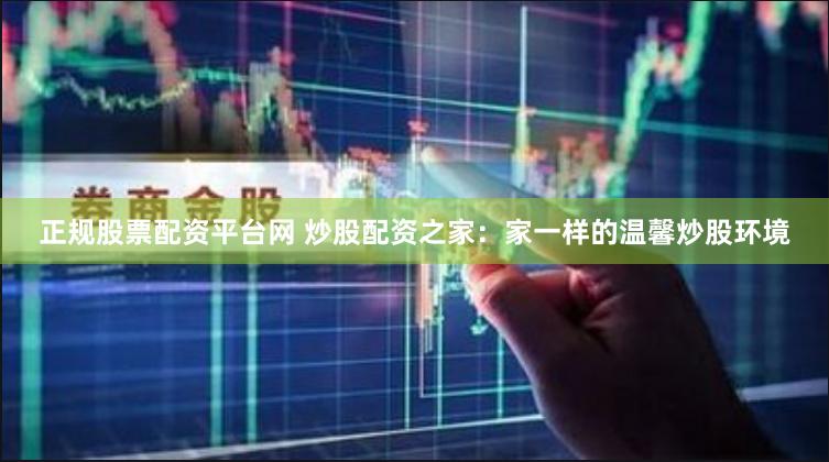 正规股票配资平台网 炒股配资之家：家一样的温馨炒股环境