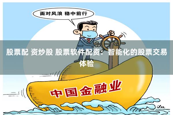 股票配 资炒股 股票软件配资：智能化的股票交易体验