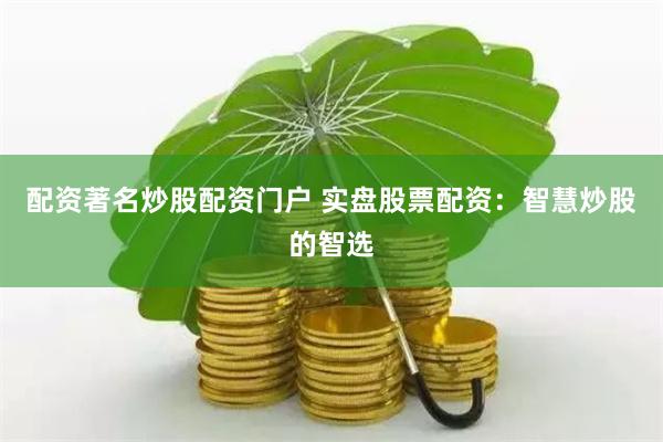 配资著名炒股配资门户 实盘股票配资：智慧炒股的智选